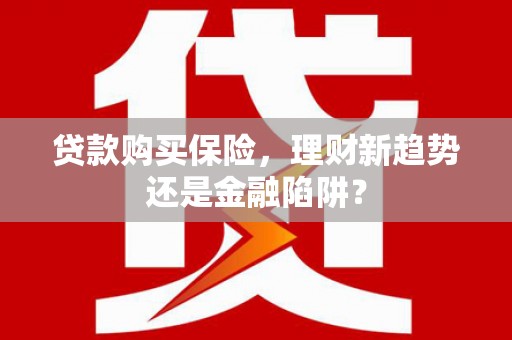 筠连贷款购买保险，理财新趋势还是金融陷阱？