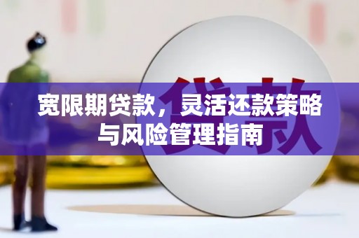 筠连宽限期贷款，灵活还款策略与风险管理指南