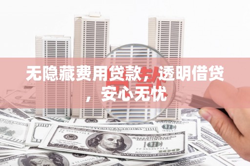 筠连无隐藏费用贷款，透明借贷，安心无忧