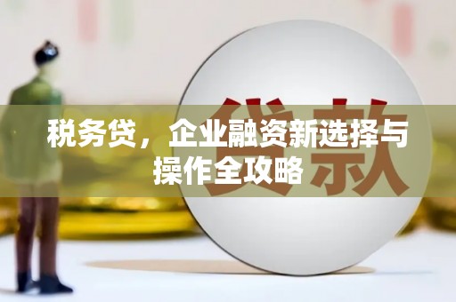 筠连税务贷，企业融资新选择与操作全攻略