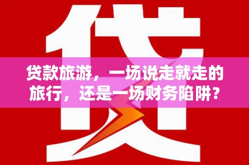 筠连贷款旅游，一场说走就走的旅行，还是一场财务陷阱？