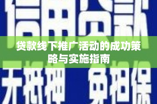 筠连贷款线下推广活动的成功策略与实施指南