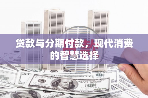 筠连贷款与分期付款，现代消费的智慧选择