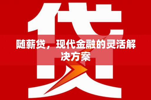 筠连随薪贷，现代金融的灵活解决方案
