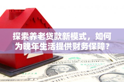 筠连探索养老贷款新模式，如何为晚年生活提供财务保障？