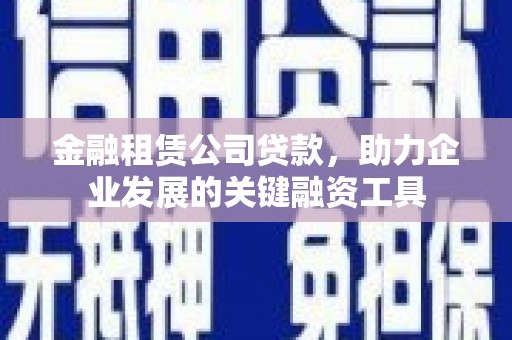 筠连金融租赁公司贷款，助力企业发展的关键融资工具