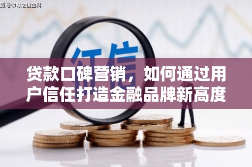 筠连贷款口碑营销，如何通过用户信任打造金融品牌新高度