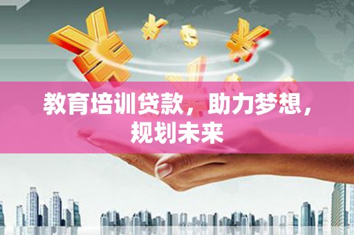 筠连教育培训贷款，助力梦想，规划未来