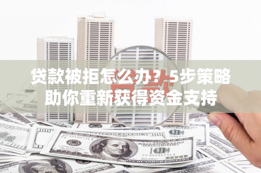 筠连贷款被拒怎么办？5步策略助你重新获得资金支持