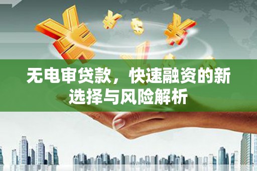 筠连无电审贷款，快速融资的新选择与风险解析