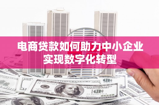 筠连电商贷款如何助力中小企业实现数字化转型