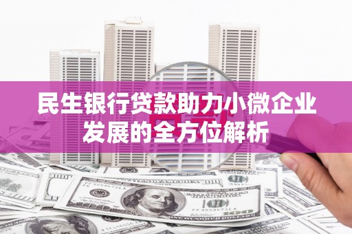 筠连民生银行贷款助力小微企业发展的全方位解析
