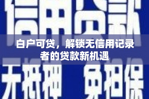 筠连白户可贷，解锁无信用记录者的贷款新机遇