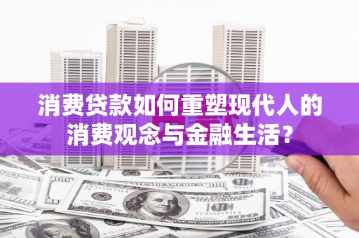 筠连消费贷款如何重塑现代人的消费观念与金融生活？