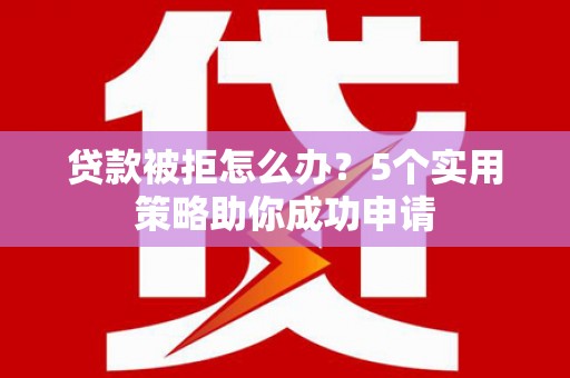 筠连贷款被拒怎么办？5个实用策略助你成功申请