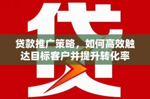 筠连贷款推广策略，如何高效触达目标客户并提升转化率