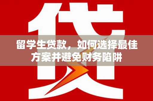 筠连留学生贷款，如何选择最佳方案并避免财务陷阱