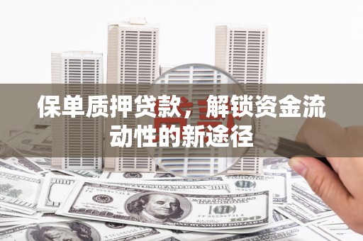 筠连保单质押贷款，解锁资金流动性的新途径