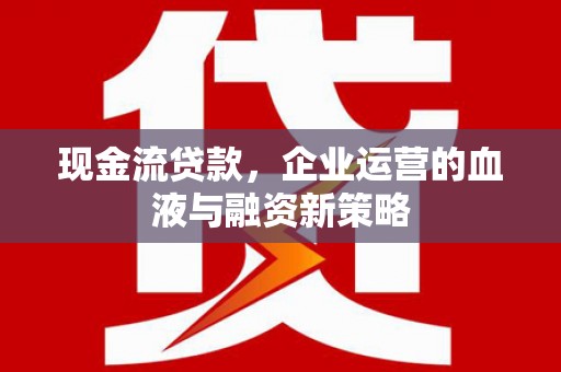 筠连现金流贷款，企业运营的血液与融资新策略