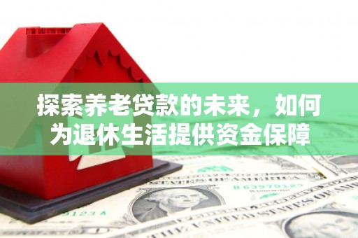 筠连探索养老贷款的未来，如何为退休生活提供资金保障