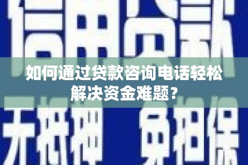 筠连如何通过贷款咨询电话轻松解决资金难题？