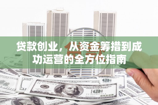 筠连贷款创业，从资金筹措到成功运营的全方位指南