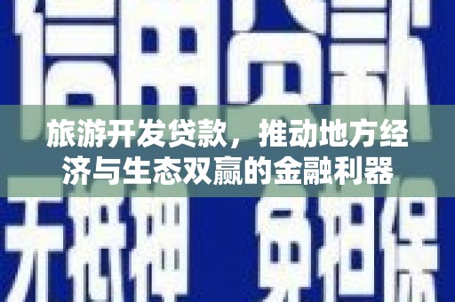 筠连旅游开发贷款，推动地方经济与生态双赢的金融利器