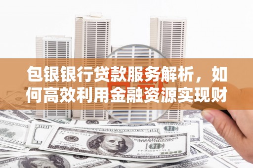 筠连包银银行贷款服务解析，如何高效利用金融资源实现财富增长