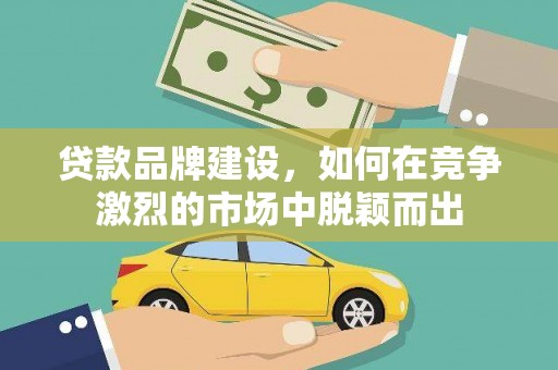 筠连贷款品牌建设，如何在竞争激烈的市场中脱颖而出