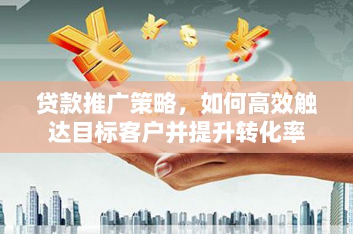 筠连贷款推广策略，如何高效触达目标客户并提升转化率