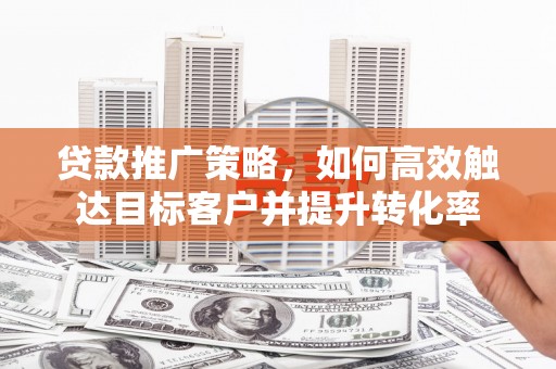 筠连贷款推广策略，如何高效触达目标客户并提升转化率