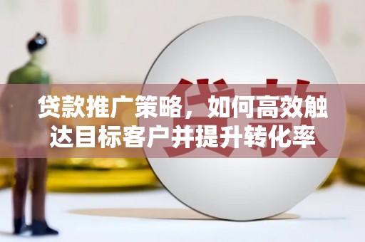 筠连贷款推广策略，如何高效触达目标客户并提升转化率