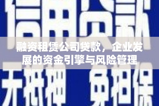筠连融资租赁公司贷款，企业发展的资金引擎与风险管理