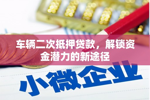 筠连车辆二次抵押贷款，解锁资金潜力的新途径