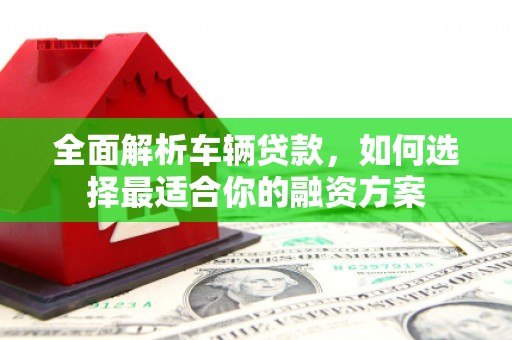 筠连全面解析车辆贷款，如何选择最适合你的融资方案
