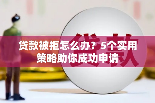 筠连贷款被拒怎么办？5个实用策略助你成功申请