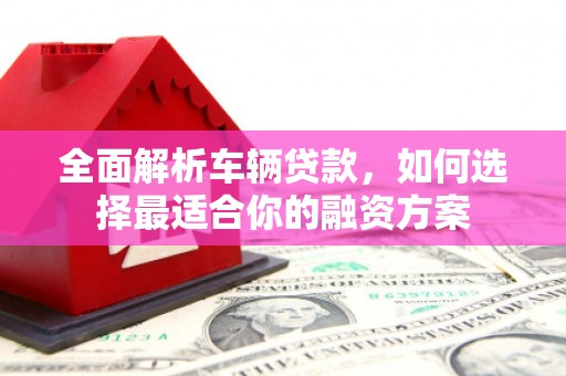 筠连全面解析车辆贷款，如何选择最适合你的融资方案