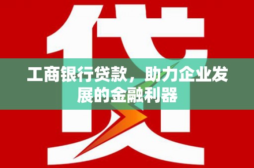 筠连工商银行贷款，助力企业发展的金融利器