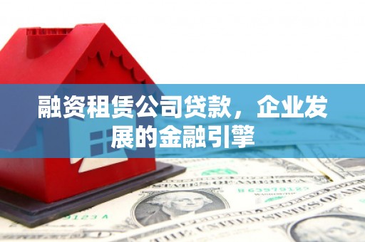 筠连融资租赁公司贷款，企业发展的金融引擎